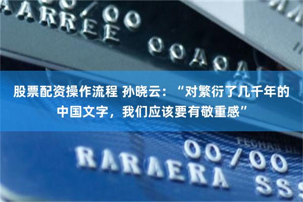 股票配资操作流程 孙晓云：“对繁衍了几千年的中国文字，我们应该要有敬重感”