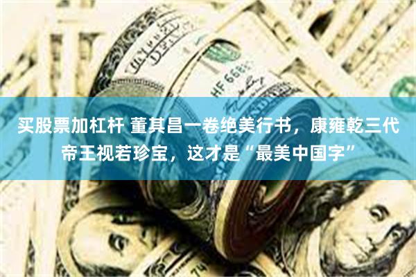 买股票加杠杆 董其昌一卷绝美行书,康雍乾三代帝王视若珍宝,这才是“最美中国字”