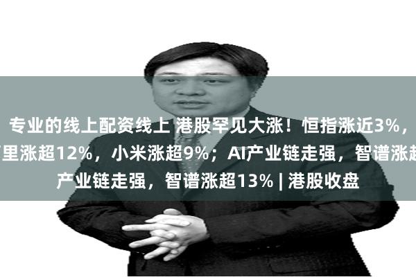 专业的线上配资线上 港股罕见大涨!恒指涨近3%,恒科涨近5%;阿里涨超12%,小米涨超9%;AI产业链走强,智谱涨超13% | 港股收盘