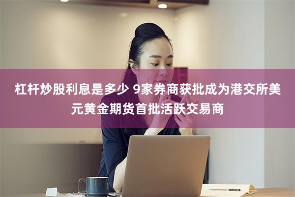 杠杆炒股利息是多少 9家券商获批成为港交所美元黄金期货首批活跃交易商