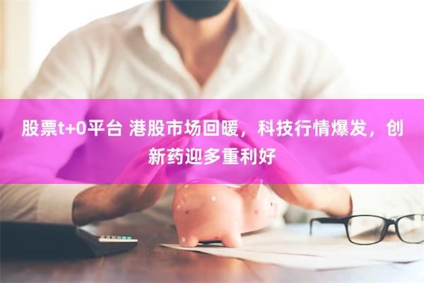股票t+0平台 港股市场回暖，科技行情爆发，创新药迎多重利好