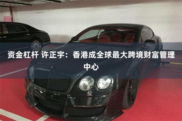 资金杠杆 许正宇：香港成全球最大跨境财富管理中心