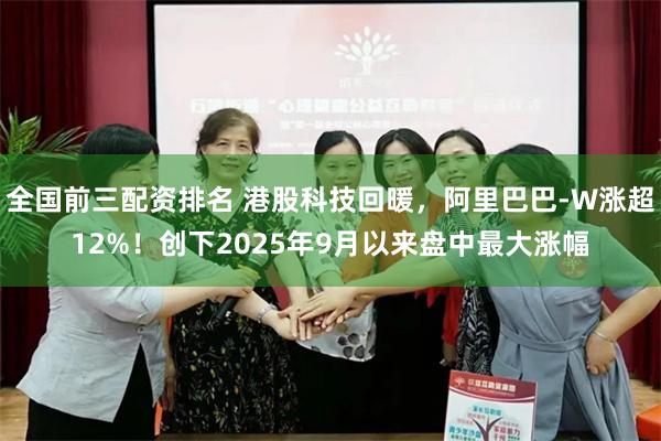 全国前三配资排名 港股科技回暖，阿里巴巴-W涨超12%！创下2025年9月以来盘中最大涨幅