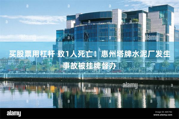 买股票用杠杆 致1人死亡！惠州塔牌水泥厂发生事故被挂牌督办