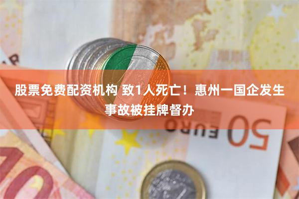 股票免费配资机构 致1人死亡！惠州一国企发生事故被挂牌督办