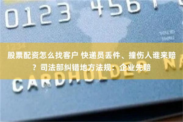 股票配资怎么找客户 快递员丢件、撞伤人谁来赔？司法部纠错地方法规：企业先赔