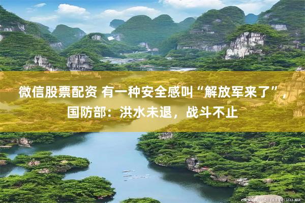 微信股票配资 有一种安全感叫“解放军来了”，国防部：洪水未退，战斗不止