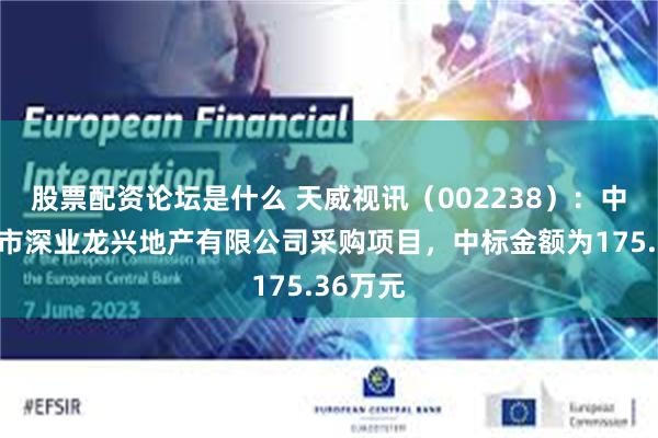 股票配资论坛是什么 天威视讯（002238）：中标深圳市深业龙兴地产有限公司采购项目，中标金额为175.36万元