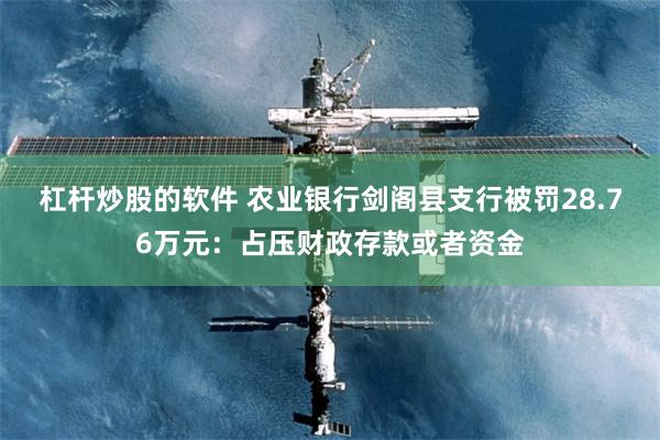 杠杆炒股的软件 农业银行剑阁县支行被罚28.76万元：占压财政存款或者资金