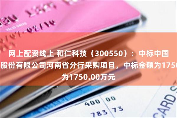 网上配资线上 和仁科技（300550）：中标中国工商银行股份有限公司河南省分行采购项目，中标金额为1750.00万元