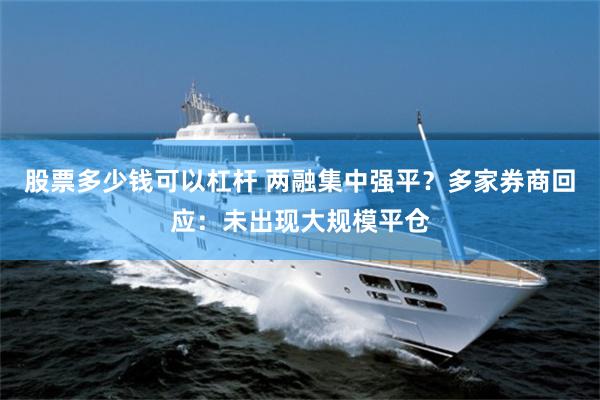 股票多少钱可以杠杆 两融集中强平？多家券商回应：未出现大规模平仓