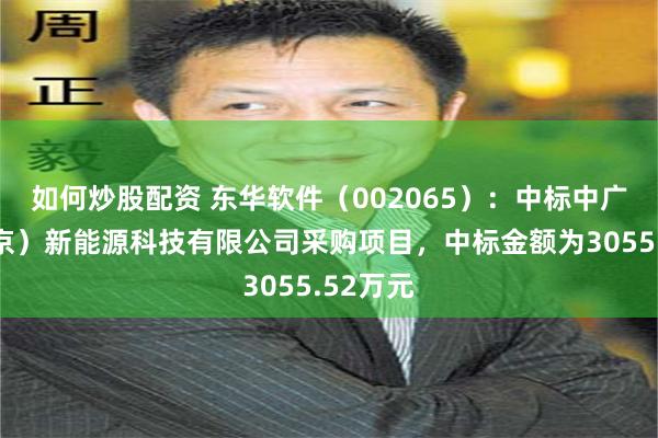 如何炒股配资 东华软件（002065）：中标中广核（北京）新能源科技有限公司采购项目，中标金额为3055.52万元