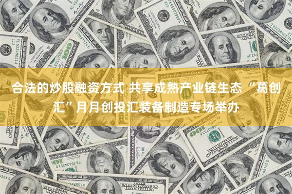 合法的炒股融资方式 共享成熟产业链生态 “葛创汇”月月创投汇装备制造专场举办