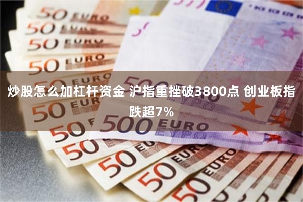 炒股怎么加杠杆资金 沪指重挫破3800点 创业板指跌超7%
