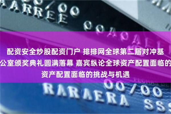配资安全炒股配资门户 排排网全球第二届对冲基金暨家族办公室颁奖典礼圆满落幕 嘉宾纵论全球资产配置面临的挑战与机遇