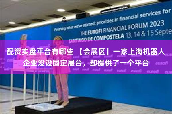 配资实盘平台有哪些 【会展区】一家上海机器人企业没设固定展台，却提供了一个平台
