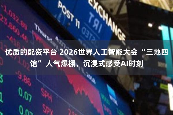 优质的配资平台 2026世界人工智能大会 “三地四馆” 人气爆棚，沉浸式感受AI时刻