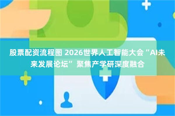 股票配资流程图 2026世界人工智能大会“AI未来发展论坛” 聚焦产学研深度融合