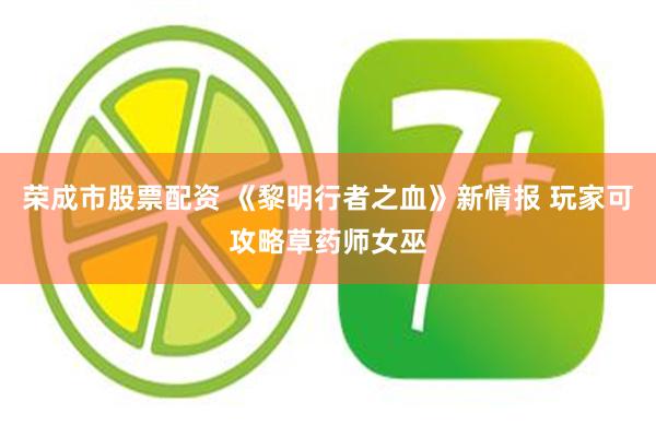 荣成市股票配资 《黎明行者之血》新情报 玩家可攻略草药师女巫