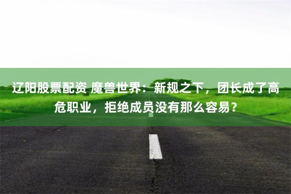 辽阳股票配资 魔兽世界：新规之下，团长成了高危职业，拒绝成员没有那么容易？