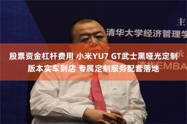股票资金杠杆费用 小米YU7 GT武士黑哑光定制版本实车到店 专属定制服务配套落地