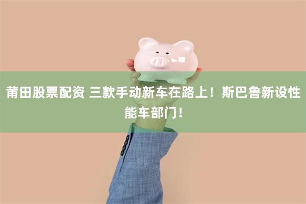 莆田股票配资 三款手动新车在路上！斯巴鲁新设性能车部门！