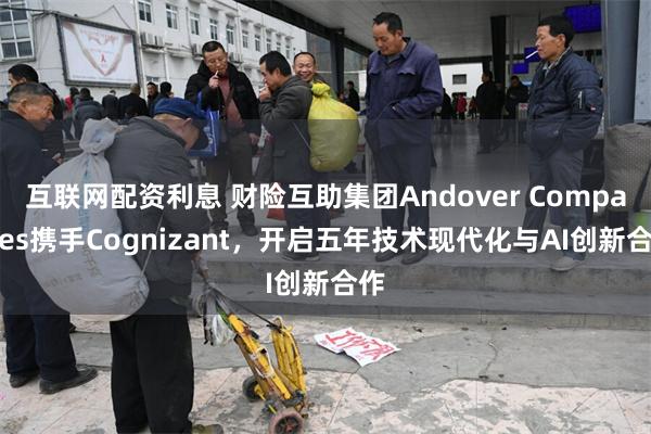 互联网配资利息 财险互助集团Andover Companies携手Cognizant，开启五年技术现代化与AI创新合作