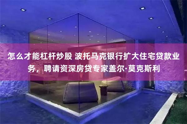 怎么才能杠杆炒股 波托马克银行扩大住宅贷款业务，聘请资深房贷专家盖尔·莫克斯利