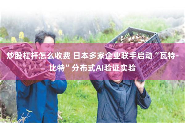 炒股杠杆怎么收费 日本多家企业联手启动“瓦特-比特”分布式AI验证实验