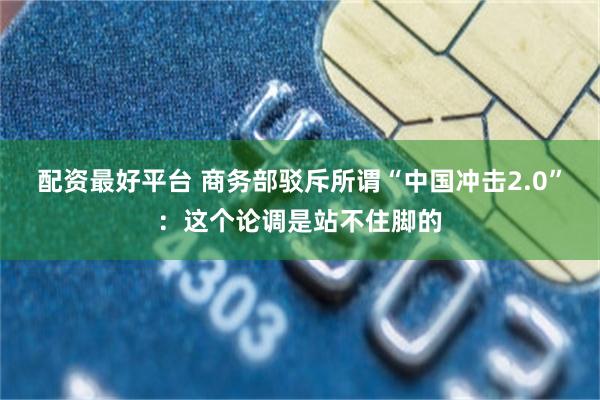 配资最好平台 商务部驳斥所谓“中国冲击2.0”：这个论调是站不住脚的