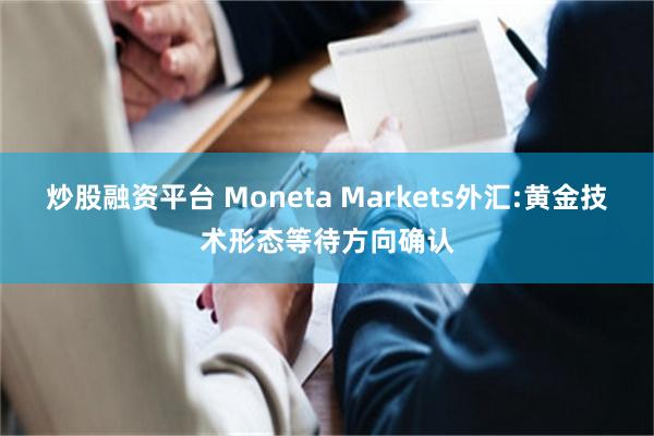 炒股融资平台 Moneta Markets外汇:黄金技术形态等待方向确认