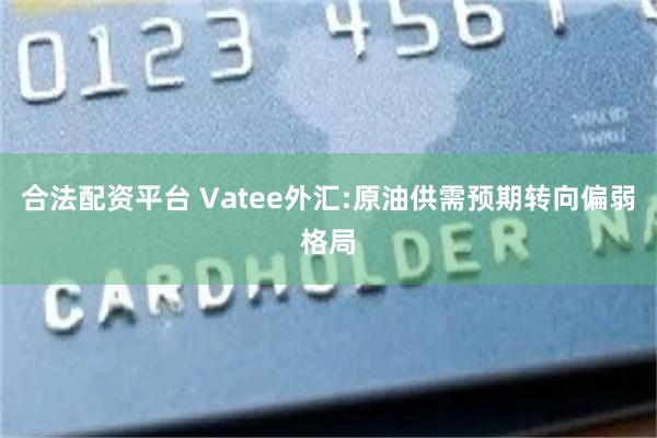 合法配资平台 Vatee外汇:原油供需预期转向偏弱格局