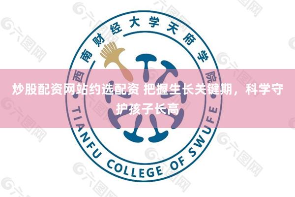 炒股配资网站约选配资 把握生长关键期，科学守护孩子长高