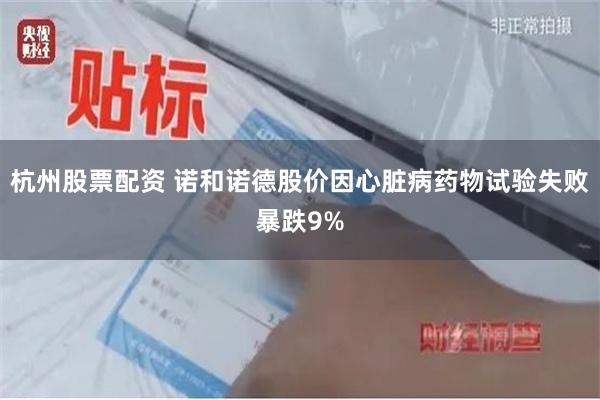 杭州股票配资 诺和诺德股价因心脏病药物试验失败暴跌9%