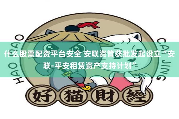什么股票配资平台安全 安联资管获批发起设立“安联-平安租赁资产支持计划”