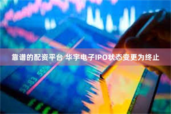 靠谱的配资平台 华宇电子IPO状态变更为终止