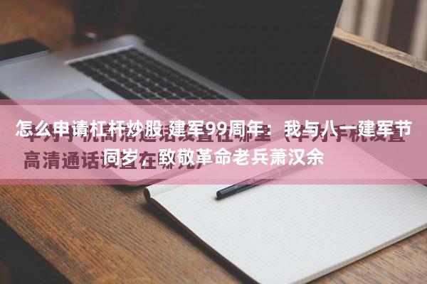 怎么申请杠杆炒股 建军99周年：我与八一建军节同岁，致敬革命老兵萧汉余