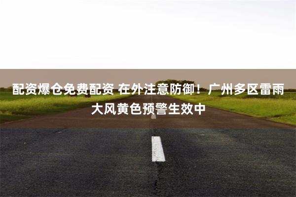 配资爆仓免费配资 在外注意防御！广州多区雷雨大风黄色预警生效中