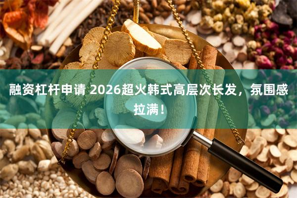 融资杠杆申请 2026超火韩式高层次长发，氛围感拉满！