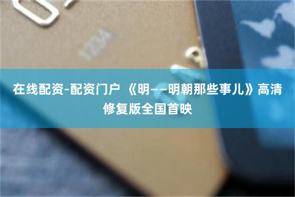 在线配资-配资门户 《明——明朝那些事儿》高清修复版全国首映