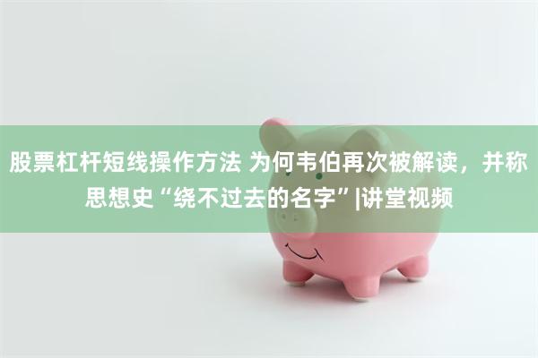 股票杠杆短线操作方法 为何韦伯再次被解读，并称思想史“绕不过去的名字”|讲堂视频