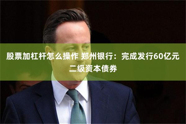 股票加杠杆怎么操作 郑州银行：完成发行60亿元二级资本债券