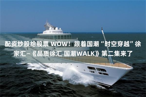 配资炒股给股票 WOW!跟着国潮“时空穿越”徐家汇—《品质徐汇 国潮WALK》第二集来了