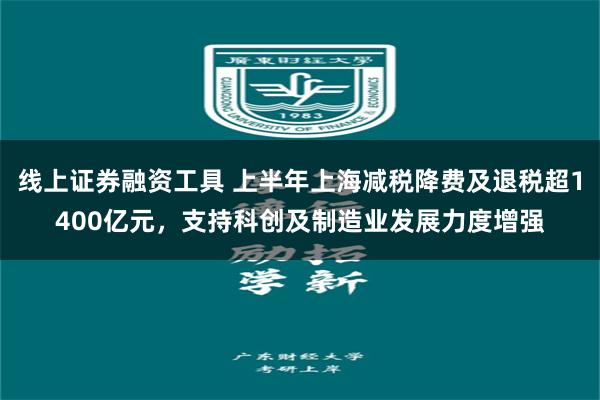 线上证券融资工具 上半年上海减税降费及退税超1400亿元，支持科创及制造业发展力度增强