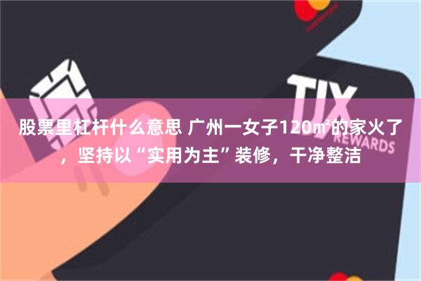 股票里杠杆什么意思 广州一女子120㎡的家火了,坚持以“实用为主”装修,干净整洁