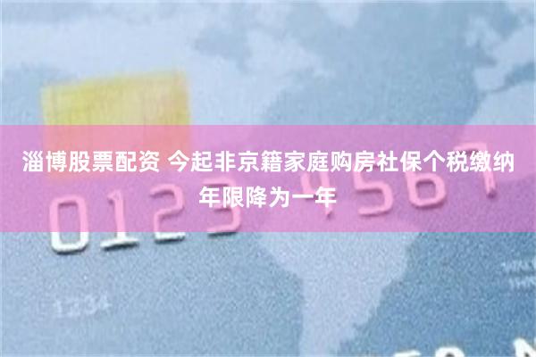 淄博股票配资 今起非京籍家庭购房社保个税缴纳年限降为一年