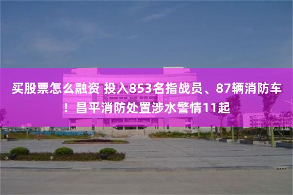 买股票怎么融资 投入853名指战员、87辆消防车！昌平消防处置涉水警情11起