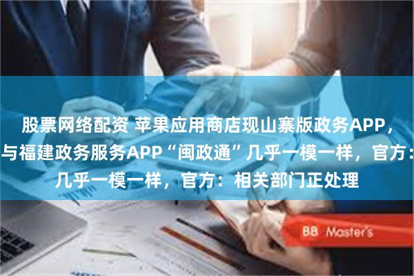 股票网络配资 苹果应用商店现山寨版政务APP，山寨版“闽证通”与福建政务服务APP“闽政通”几乎一模一样，官方：相关部门正处理