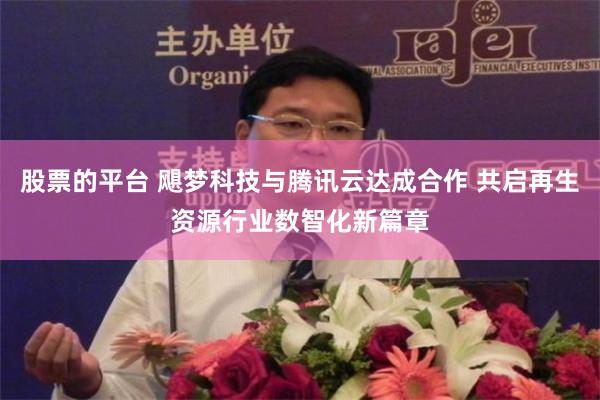 股票的平台 飓梦科技与腾讯云达成合作 共启再生资源行业数智化新篇章