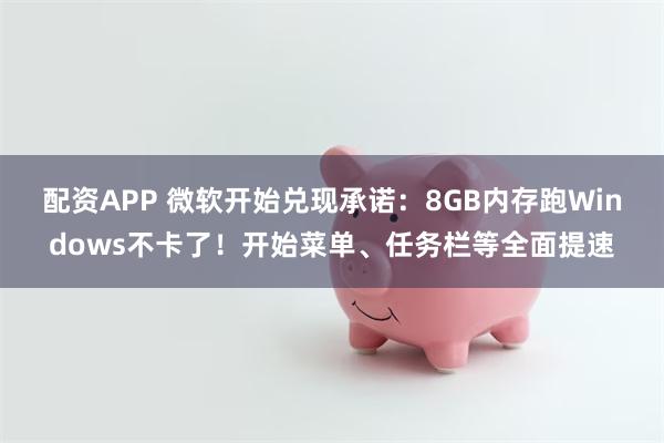 配资APP 微软开始兑现承诺:8GB内存跑Windows不卡了!开始菜单、任务栏等全面提速